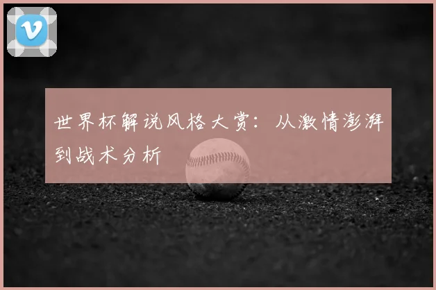 世界杯解说风格大赏：从激情澎湃到战术分析
