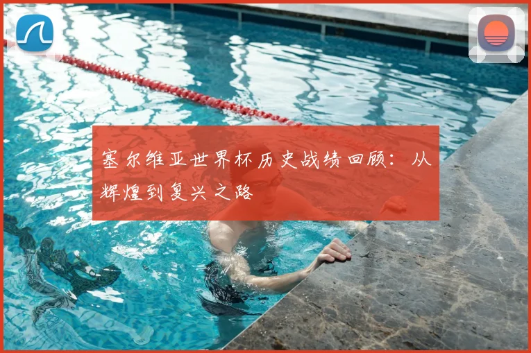 塞尔维亚世界杯历史战绩回顾：从辉煌到复兴之路