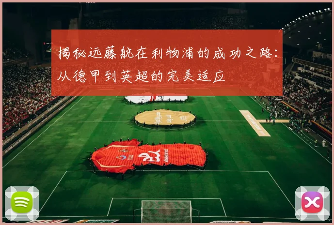 揭秘远藤航在利物浦的成功之路：从德甲到英超的完美适应