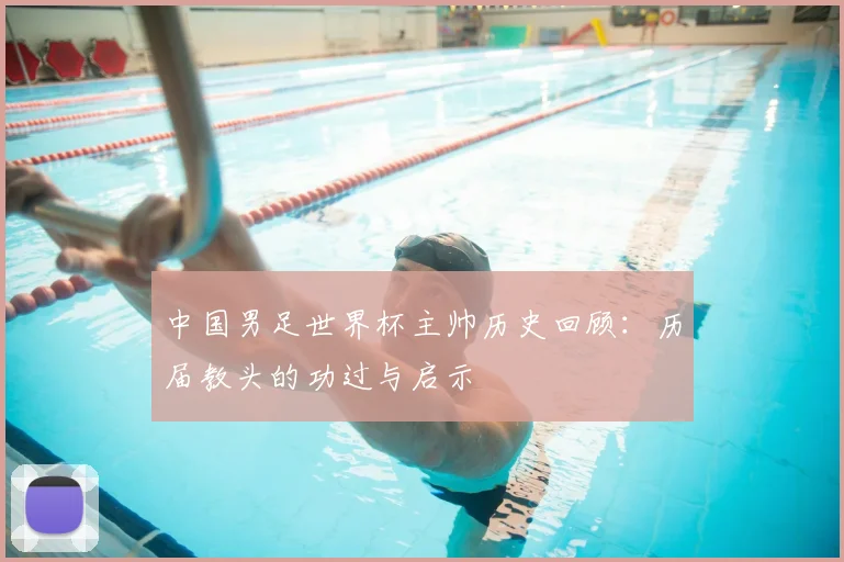 中国男足世界杯主帅历史回顾：历届教头的功过与启示