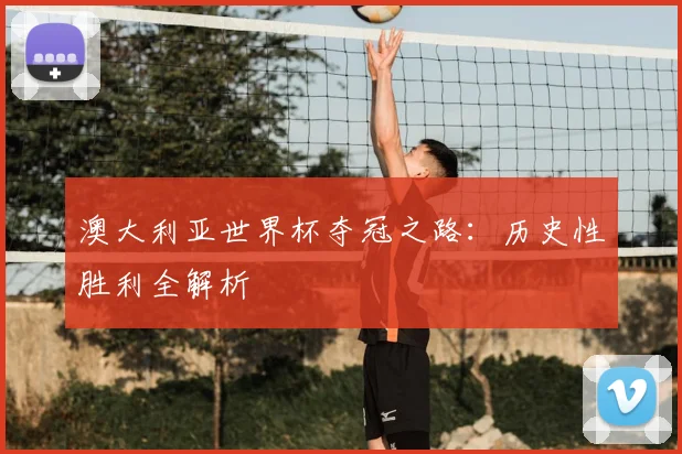 澳大利亚世界杯夺冠之路：历史性胜利全解析