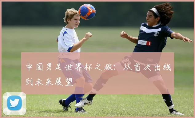 中国男足世界杯之旅：从首次出线到未来展望