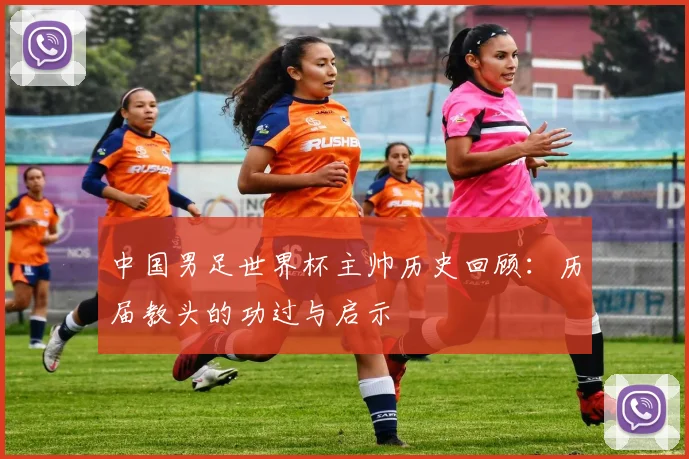 中国男足世界杯主帅历史回顾：历届教头的功过与启示