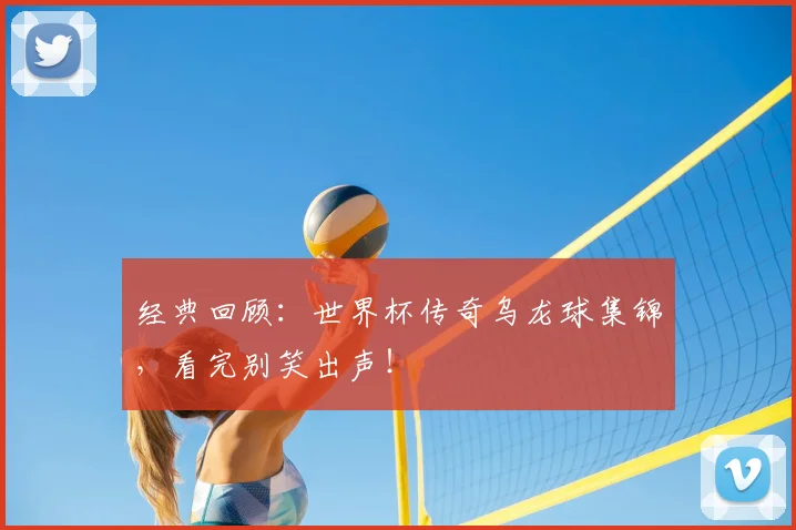 经典回顾：世界杯传奇乌龙球集锦，看完别笑出声！