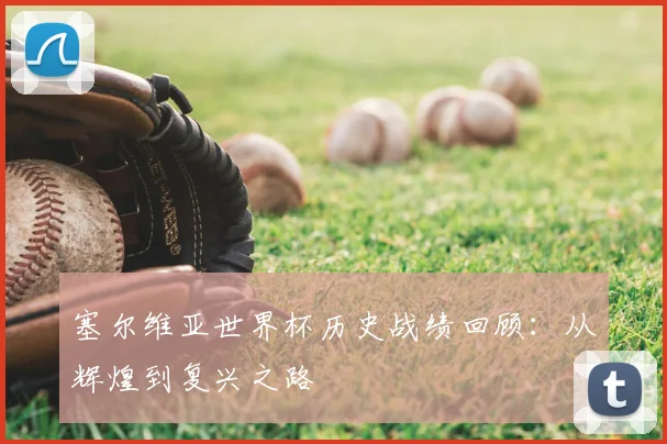 塞尔维亚世界杯历史战绩回顾：从辉煌到复兴之路