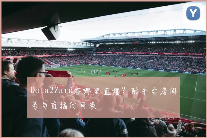 Dota2Zard在哪里直播？附平台房间号与直播时间表