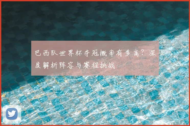 巴西队世界杯夺冠概率有多高？深度解析阵容与赛程挑战